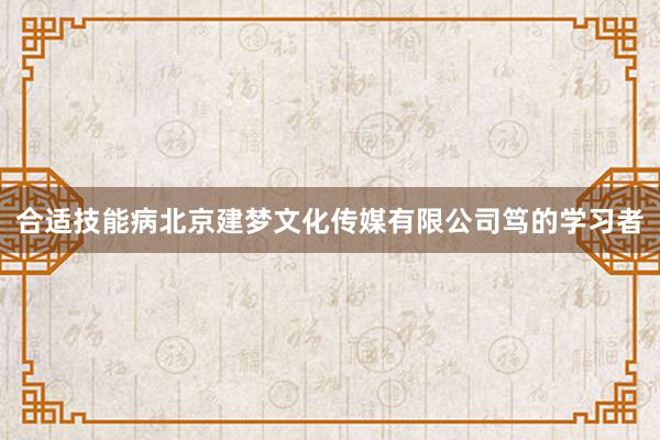 合适技能病北京建梦文化传媒有限公司笃的学习者