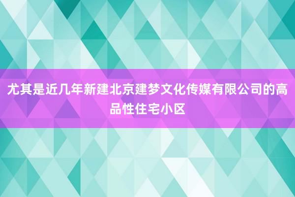 尤其是近几年新建北京建梦文化传媒有限公司的高品性住宅小区