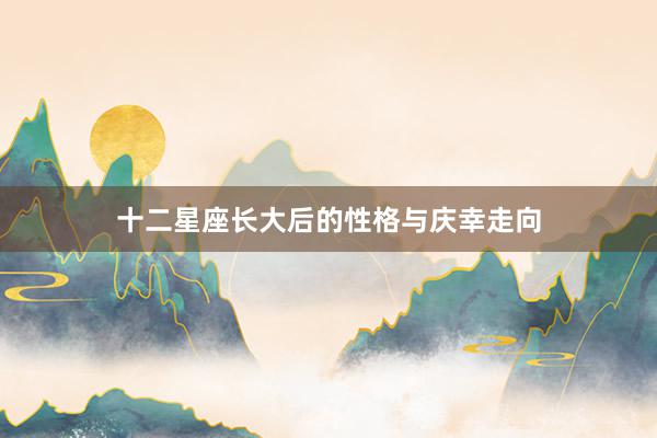 十二星座长大后的性格与庆幸走向