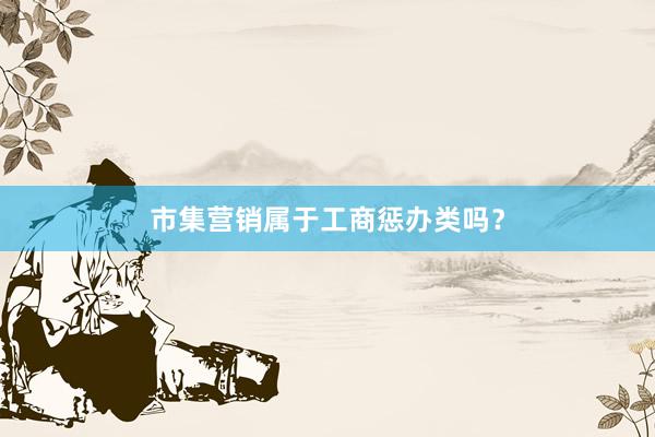 市集营销属于工商惩办类吗？